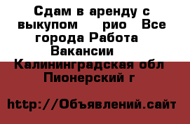 Сдам в аренду с выкупом kia рио - Все города Работа » Вакансии   . Калининградская обл.,Пионерский г.